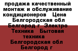 продажа,качественный монтаж и обслуживание кондиционеров › Цена ­ 4 - Белгородская обл., Белгород г. Электро-Техника » Бытовая техника   . Белгородская обл.,Белгород г.